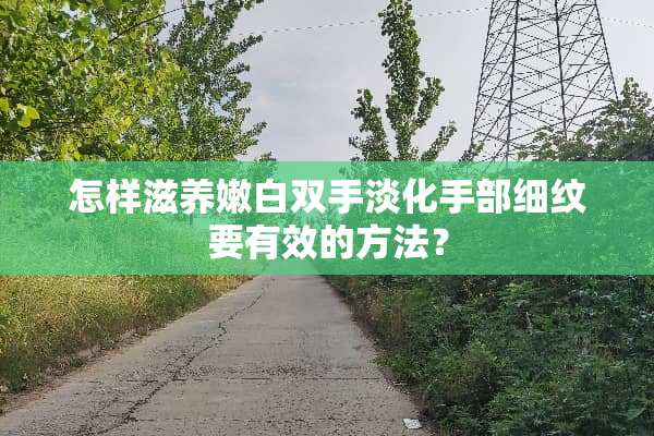 怎样滋养嫩白双手淡化手部细纹要有效的方法？