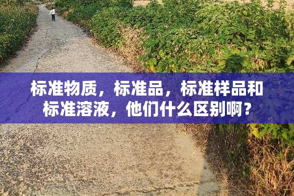标准物质，标准品，标准样品和标准溶液，他们什么区别啊？