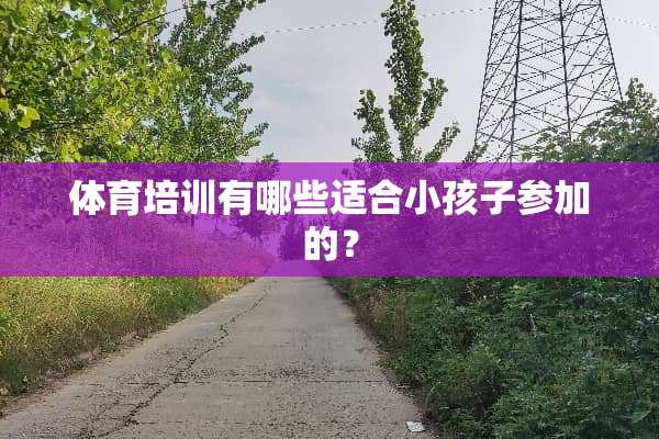 体育培训有哪些适合小孩子参加的？