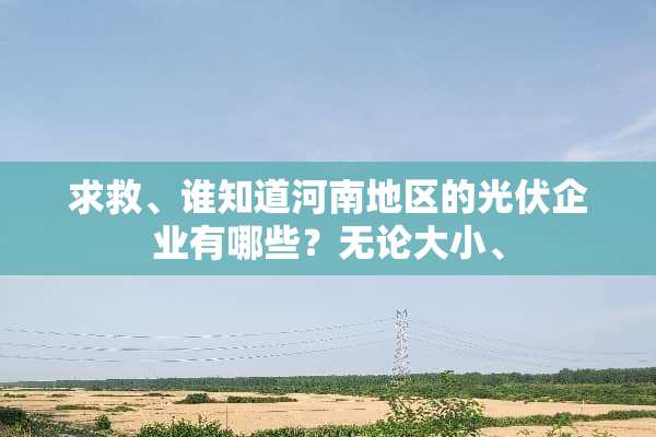 求救、谁知道河南地区的光伏企业有哪些？无论大小、
