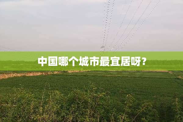 中国哪个城市最宜居呀？