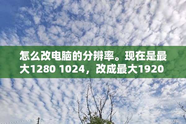 怎么改电脑的分辨率。现在是最大1280 1024，改成最大1920 1080？