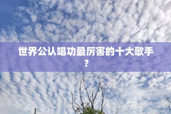 世界公认唱功最厉害的十大歌手？