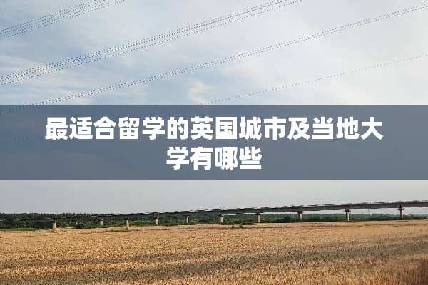 最适合留学的英国城市及当地大学有哪些