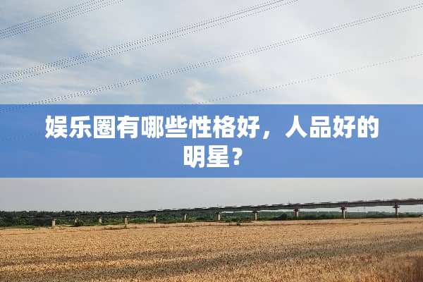 娱乐圈有哪些性格好，人品好的明星？