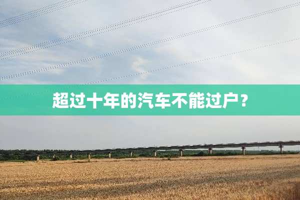 超过十年的汽车不能过户？