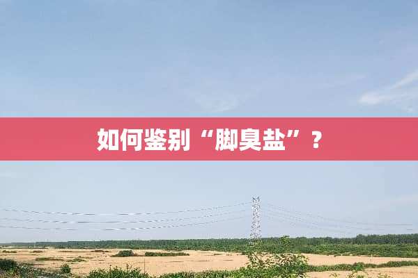 如何鉴别“脚臭盐”？