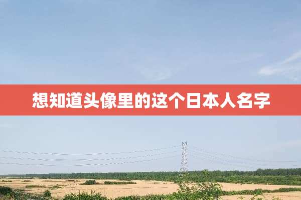 想知道头像里的这个日本人名字