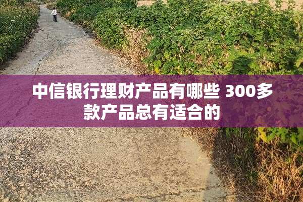 中信银行理财产品有哪些 300多款产品总有适合的