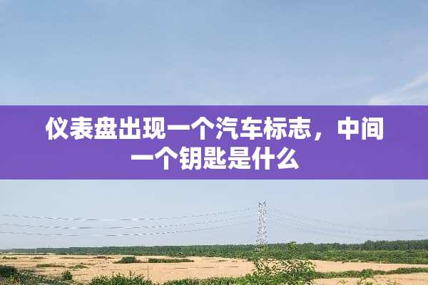 仪表盘出现一个汽车标志，中间一个钥匙是什么