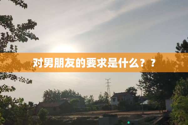 对男朋友的要求是什么？？