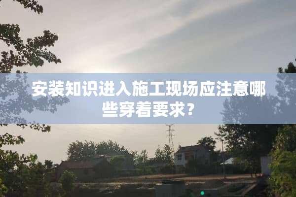 安装知识进入施工现场应注意哪些穿着要求？