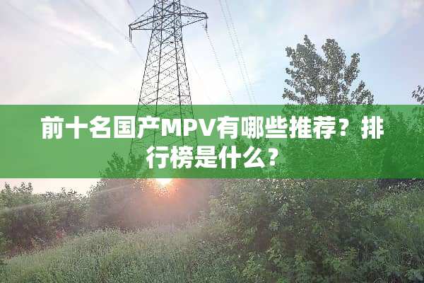 前十名国产MPV有哪些推荐？排行榜是什么？