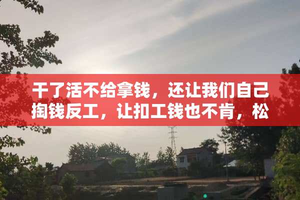 干了活不给拿钱，还让我们自己掏钱反工，让扣工钱也不肯，松潘人怎么都不讲道理。