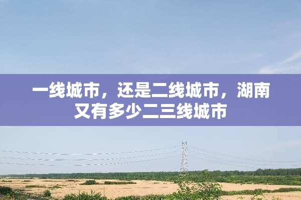 一线城市，还是二线城市，湖南又有多少二三线城市