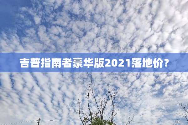 吉普指南者豪华版2021落地价？