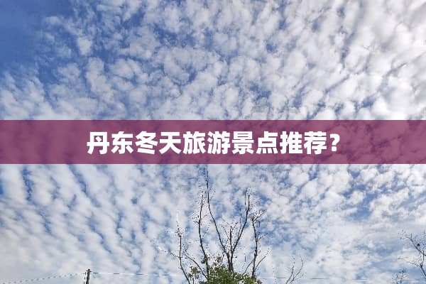 丹东冬天旅游景点推荐？