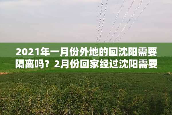 2021年一月份外地的回沈阳需要隔离吗？2月份回家经过沈阳需要隔离吗